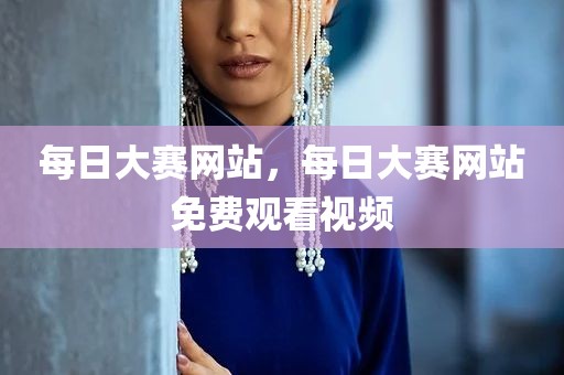 每日大赛网站，每日大赛网站免费观看视频