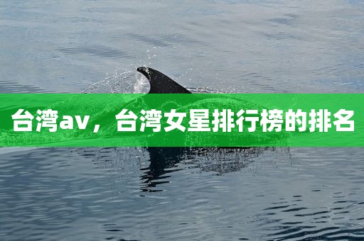 台湾av，台湾女星排行榜的排名