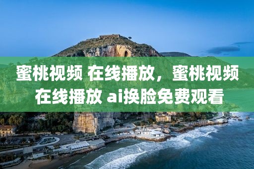 蜜桃视频 在线播放，蜜桃视频 在线播放 ai换脸免费观看