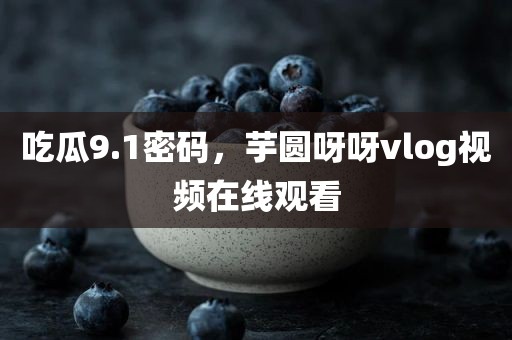 吃瓜9.1密码，芋圆呀呀vlog视频在线观看