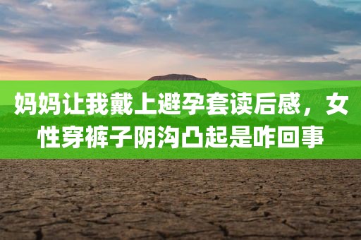 妈妈让我戴上避孕套读后感，女性穿裤子阴沟凸起是咋回事