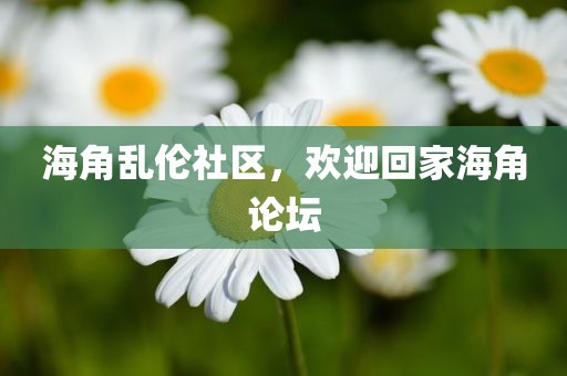 海角乱伦社区，欢迎回家海角论坛