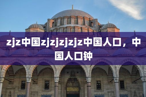 zjz中国zjzjzjzjz中国人口，中国人口钟