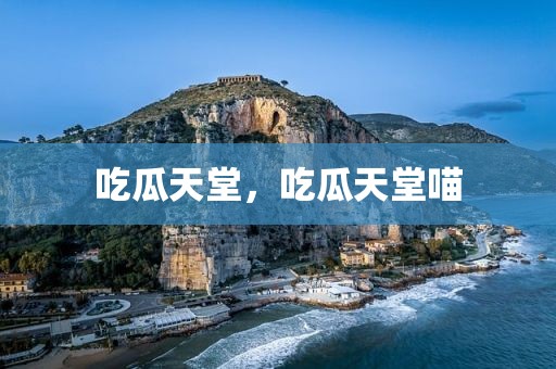 吃瓜天堂，吃瓜天堂喵