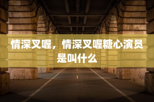 情深叉喔，情深叉喔糖心演员是叫什么