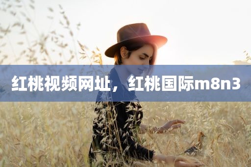 红桃视频网址，红桃国际m8n3