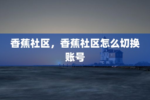 香蕉社区，香蕉社区怎么切换账号