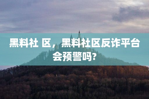黑料社 区，黑料社区反诈平台会预警吗?