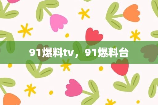 91爆料tv，91爆料台