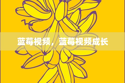 蓝莓视频，蓝莓视频成长