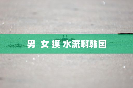 男  女 摸 水流啊韩国