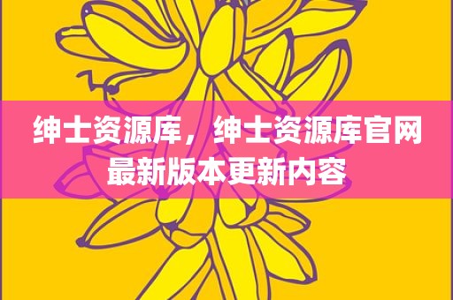 绅士资源库，绅士资源库官网最新版本更新内容