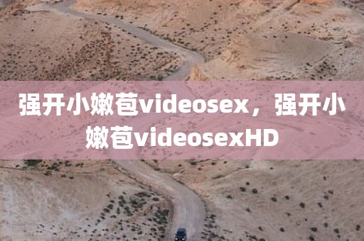 强开小嫩苞videosex，强开小嫩苞videosexHD