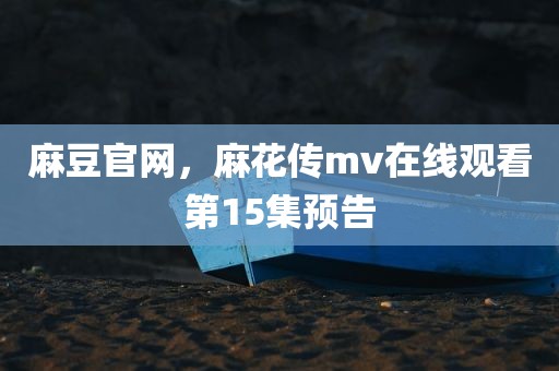 麻豆官网，麻花传mv在线观看第15集预告