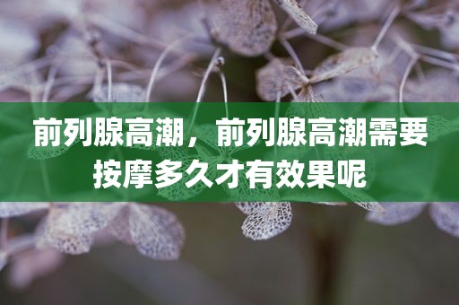 前列腺高潮，前列腺高潮需要按摩多久才有效果呢