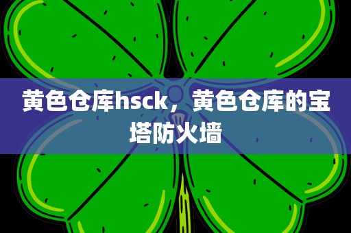 黄色仓库hsck，黄色仓库的宝塔防火墙