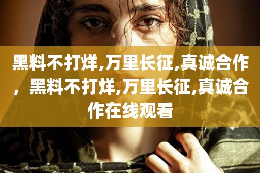 黑料不打烊,万里长征,真诚合作，黑料不打烊,万里长征,真诚合作在线观看