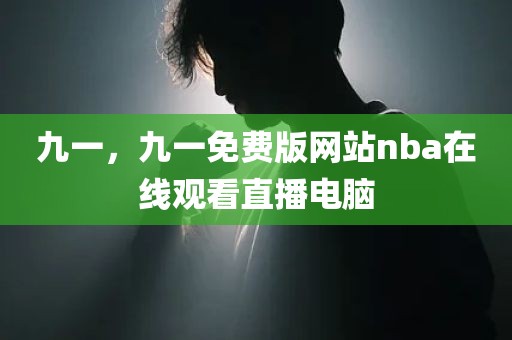 九一，九一免费版网站nba在线观看直播电脑