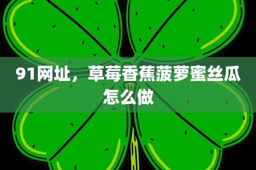 91网址，草莓香蕉菠萝蜜丝瓜怎么做