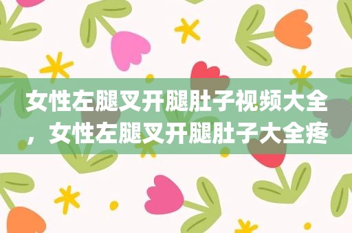 女性左腿叉开腿肚子视频大全，女性左腿叉开腿肚子大全疼