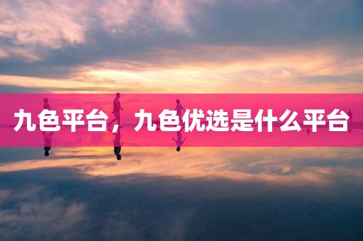 九色平台，九色优选是什么平台
