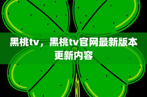 黑桃tv，黑桃tv官网最新版本更新内容