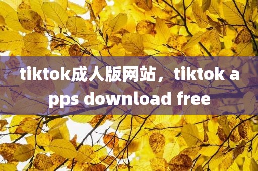 tiktok成人版网站，tiktok apps download free