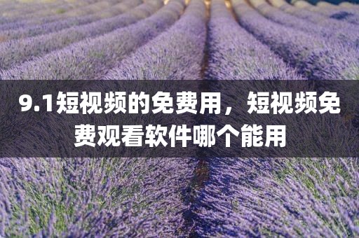 9.1短视频的免费用，短视频免费观看软件哪个能用