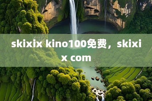 skixix kino100免费，skixix com