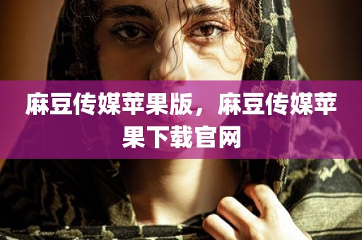 麻豆传媒苹果版，麻豆传媒苹果下载官网