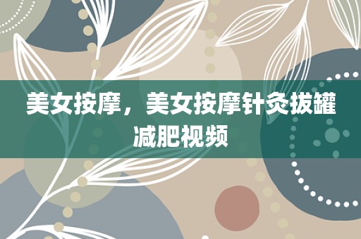美女按摩，美女按摩针灸拔罐减肥视频