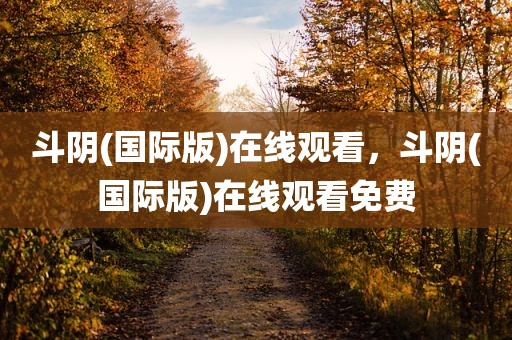 斗阴(国际版)在线观看，斗阴(国际版)在线观看免费