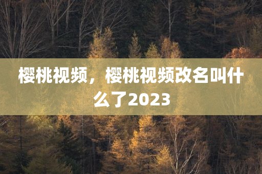 樱桃视频，樱桃视频改名叫什么了2023