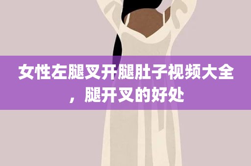 女性左腿叉开腿肚子视频大全，腿开叉的好处