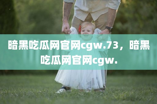 暗黑吃瓜网官网cgw.73，暗黑吃瓜网官网cgw.
