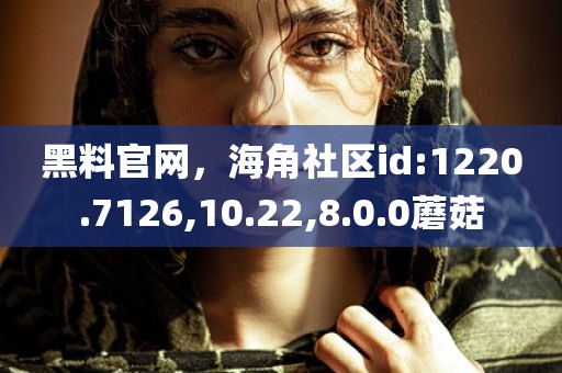黑料官网，海角社区id:1220.7126,10.22,8.0.0蘑菇