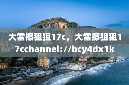 大雷擦狙狙17c，大雷擦狙狙17cchannel://bcy4dx1k