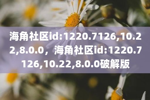 海角社区id:1220.7126,10.22,8.0.0，海角社区id:1220.7126,10.22,8.0.0破解版