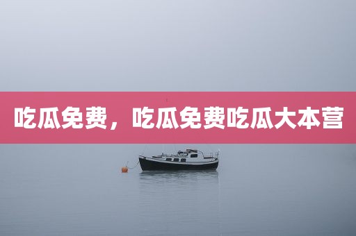 吃瓜免费，吃瓜免费吃瓜大本营