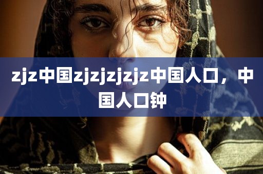 zjz中国zjzjzjzjz中国人口，中国人口钟