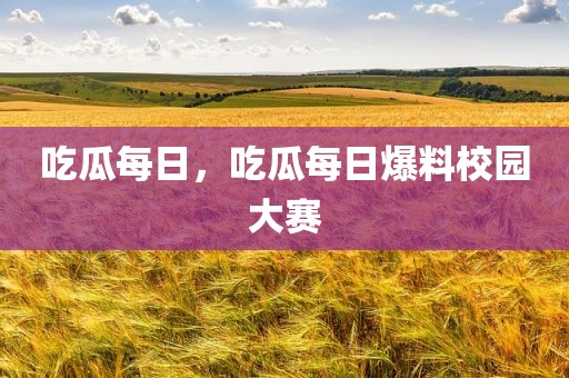 吃瓜每日，吃瓜每日爆料校园大赛