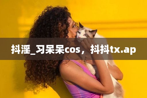 抖淫_习呆呆cos，抖抖tx.ap