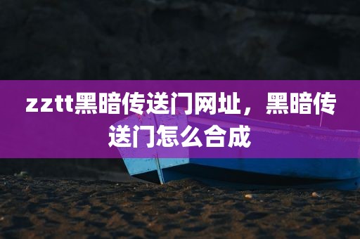 zztt黑暗传送门网址，黑暗传送门怎么合成