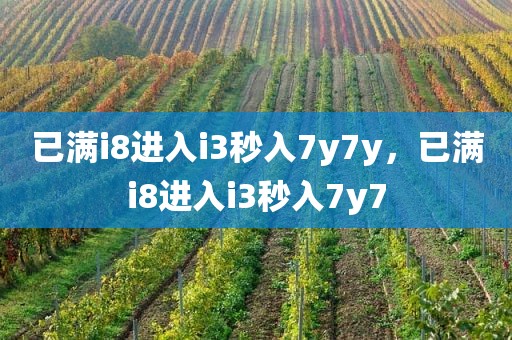 已满i8进入i3秒入7y7y，已满i8进入i3秒入7y7