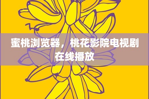 蜜桃浏览器，桃花影院电视剧在线播放