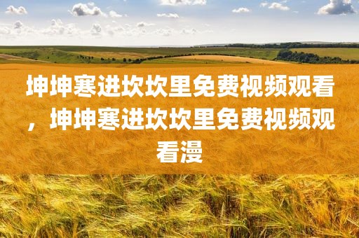 坤坤寒进坎坎里免费视频观看，坤坤寒进坎坎里免费视频观看漫