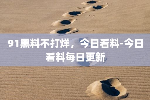 91黑料不打烊，今日看料-今日看料每日更新