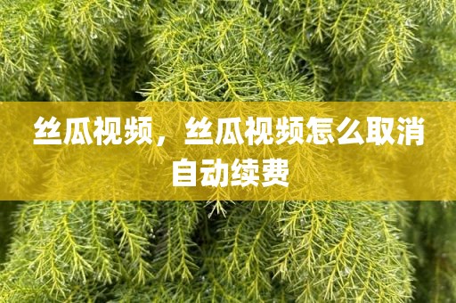 丝瓜视频，丝瓜视频怎么取消自动续费