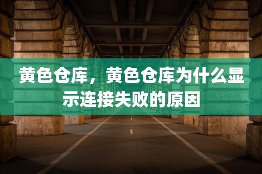 黄色仓库，黄色仓库为什么显示连接失败的原因