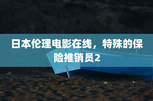 日本伦理电影在线，特殊的保险推销员2